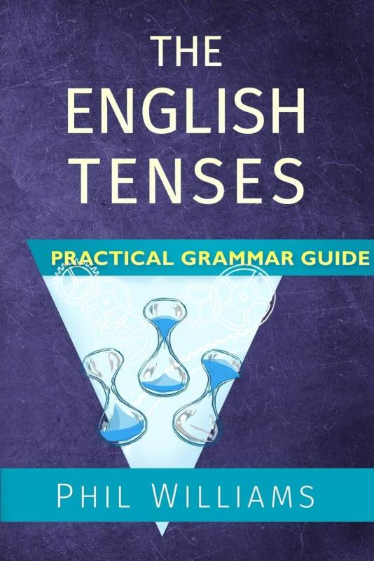 The English Tenses Practical Grammar Guide by Phil Williams